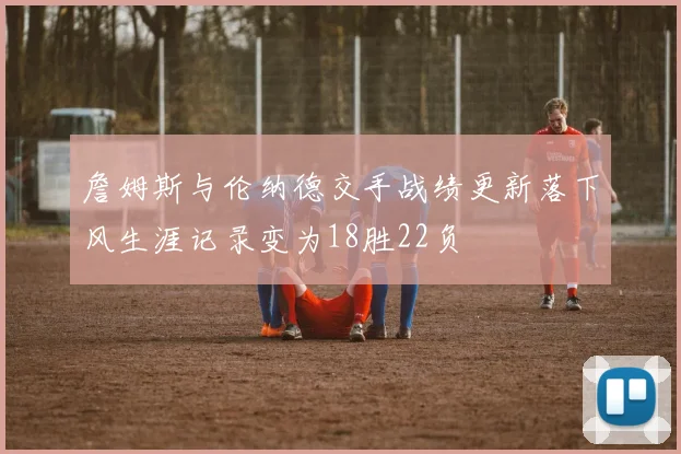 詹姆斯与伦纳德交手战绩更新落下风生涯记录变为18胜22负