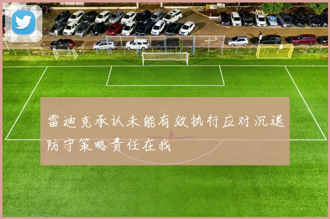 雷迪克承认未能有效执行应对沉退防守策略责任在我