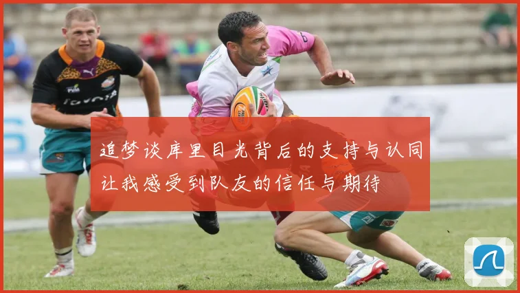 追梦谈库里目光背后的支持与认同让我感受到队友的信任与期待