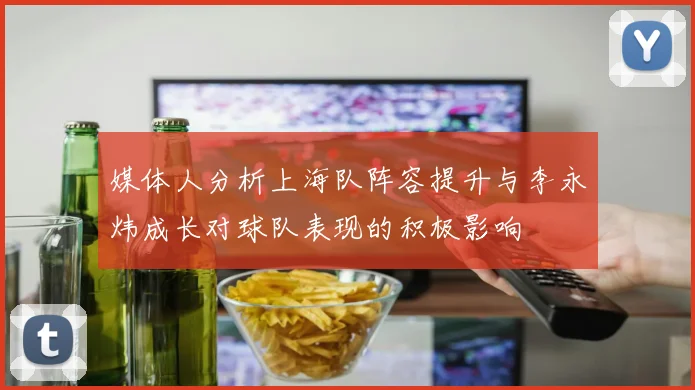 媒体人分析上海队阵容提升与李永炜成长对球队表现的积极影响