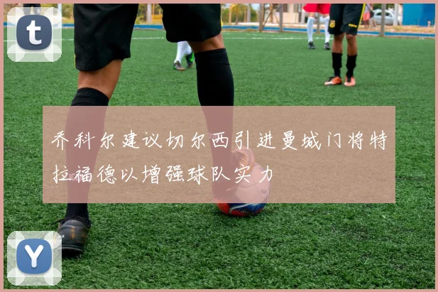 乔科尔建议切尔西引进曼城门将特拉福德以增强球队实力