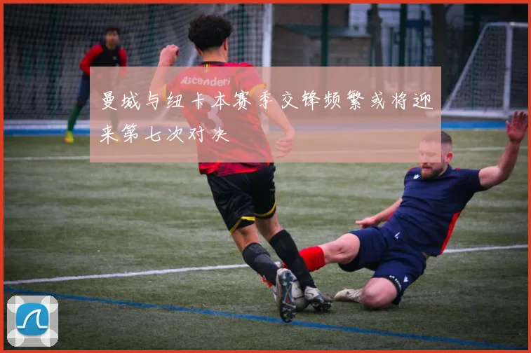 曼城与纽卡本赛季交锋频繁或将迎来第七次对决