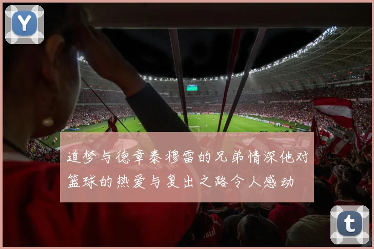 追梦与德章泰穆雷的兄弟情深他对篮球的热爱与复出之路令人感动