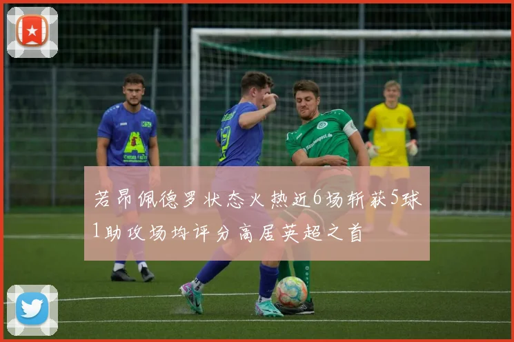 若昂佩德罗状态火热近6场斩获5球1助攻场均评分高居英超之首