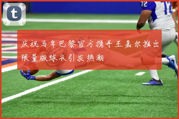 庆祝马年巴黎官方携手王嘉尔推出限量版球衣引发热潮