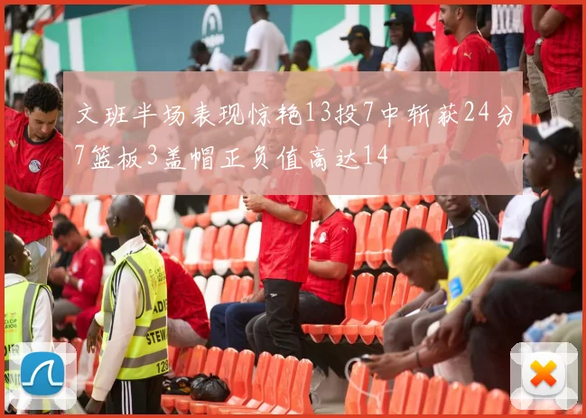 文班半场表现惊艳13投7中斩获24分7篮板3盖帽正负值高达14