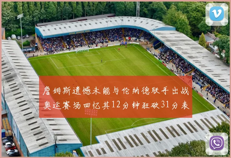 詹姆斯遗憾未能与伦纳德联手出战奥运赛场回忆其12分钟狂砍31分表现