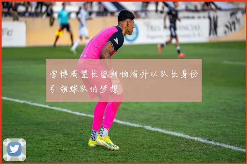 索博渴望长留利物浦并以队长身份引领球队的梦想