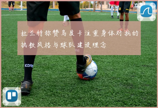 杜兰特称赞乌度卡注重身体对抗的执教风格与球队建设理念