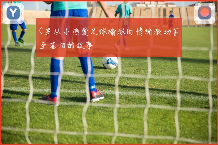C罗从小热爱足球输球时情绪激动甚至落泪的故事