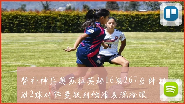 替补神兵奥苏拉英超16场267分钟打进2球对阵曼联利物浦表现抢眼