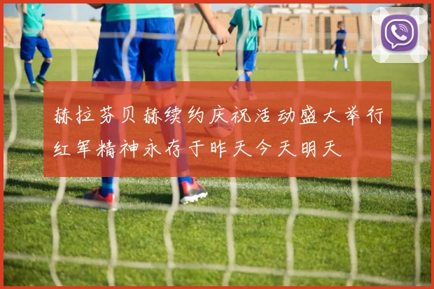 赫拉芬贝赫续约庆祝活动盛大举行红军精神永存于昨天今天明天