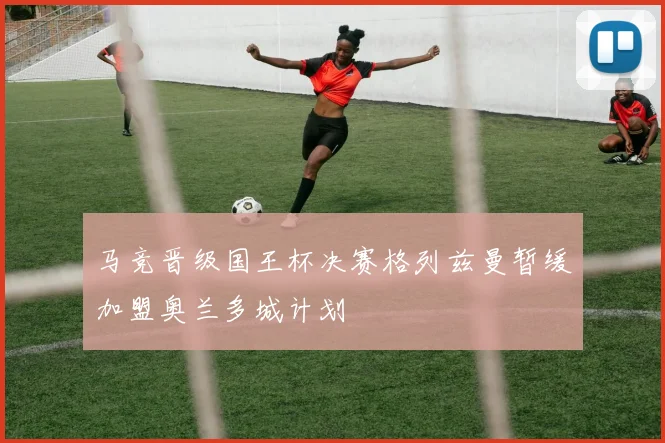 马竞晋级国王杯决赛格列兹曼暂缓加盟奥兰多城计划