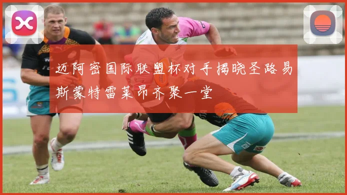 迈阿密国际联盟杯对手揭晓圣路易斯蒙特雷莱昂齐聚一堂