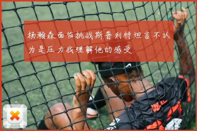 杨瀚森面临挑战斯普利特坦言不认为是压力我理解他的感受
