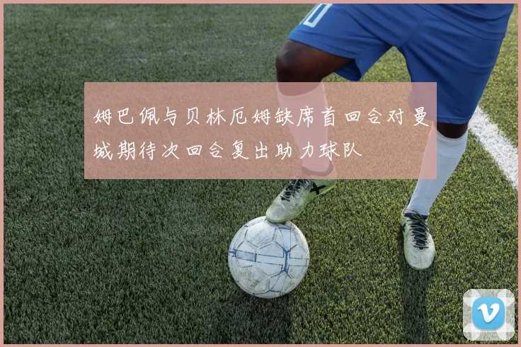 姆巴佩与贝林厄姆缺席首回合对曼城期待次回合复出助力球队