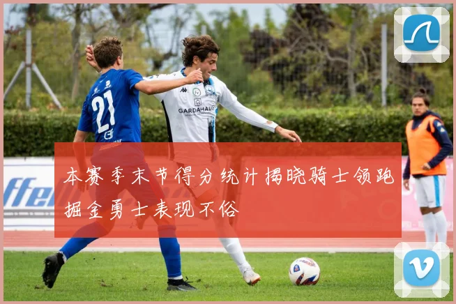 本赛季末节得分统计揭晓骑士领跑掘金勇士表现不俗