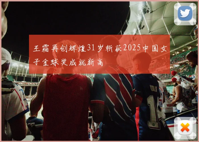 王霜再创辉煌31岁斩获2025中国女子金球奖成就新高