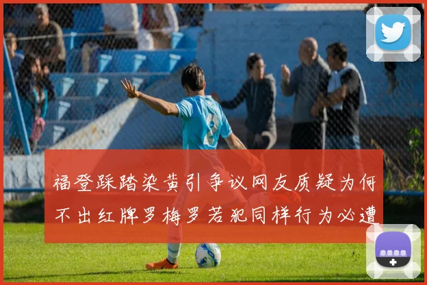 福登踩踏染黄引争议网友质疑为何不出红牌罗梅罗若犯同样行为必遭重罚