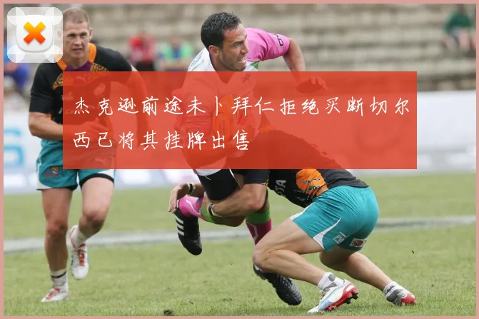 杰克逊前途未卜拜仁拒绝买断切尔西已将其挂牌出售