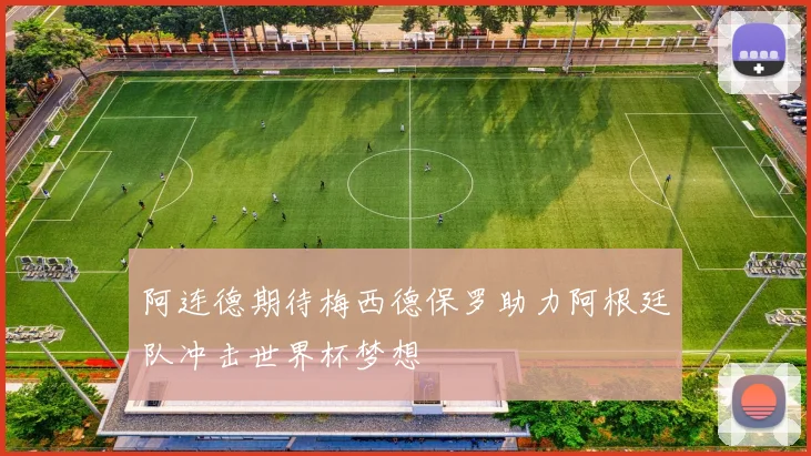 阿连德期待梅西德保罗助力阿根廷队冲击世界杯梦想