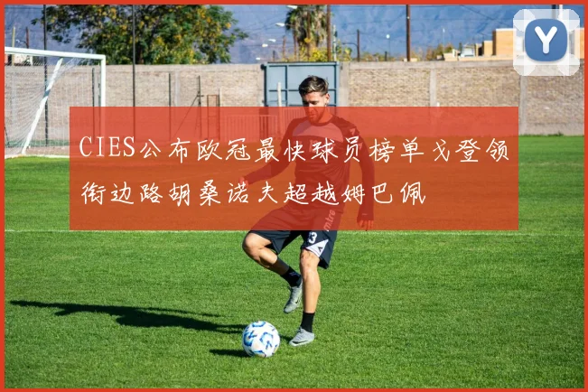CIES公布欧冠最快球员榜单戈登领衔边路胡桑诺夫超越姆巴佩