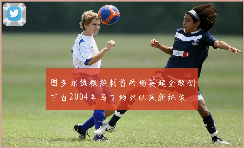 图多尔执教热刺首两场英超全败创下自2004年马丁约尔以来新纪录