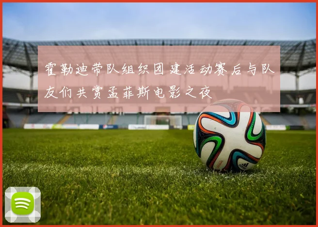 霍勒迪带队组织团建活动赛后与队友们共赏孟菲斯电影之夜
