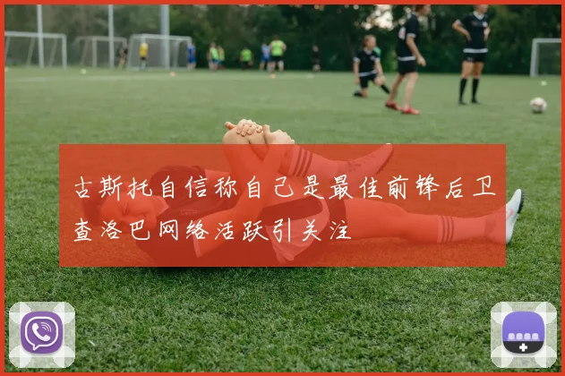 古斯托自信称自己是最佳前锋后卫查洛巴网络活跃引关注