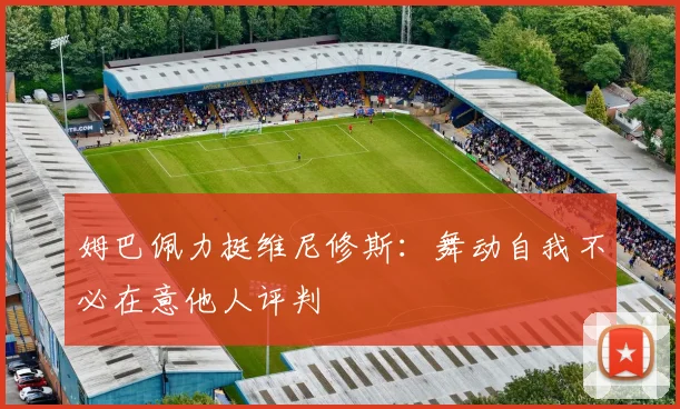 姆巴佩力挺维尼修斯：舞动自我不必在意他人评判